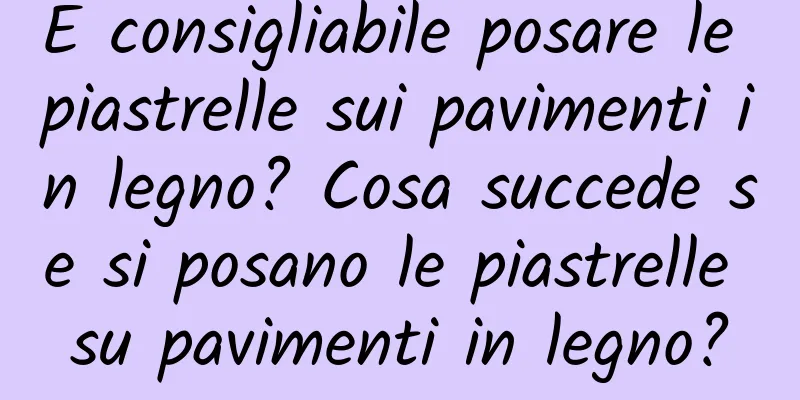 È consigliabile posare le piastrelle sui pavimenti in legno? Cosa succede se si posano le piastrelle su pavimenti in legno?