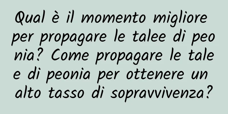 Qual è il momento migliore per propagare le talee di peonia? Come propagare le talee di peonia per ottenere un alto tasso di sopravvivenza?