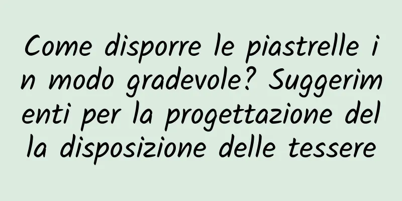 Come disporre le piastrelle in modo gradevole? Suggerimenti per la progettazione della disposizione delle tessere