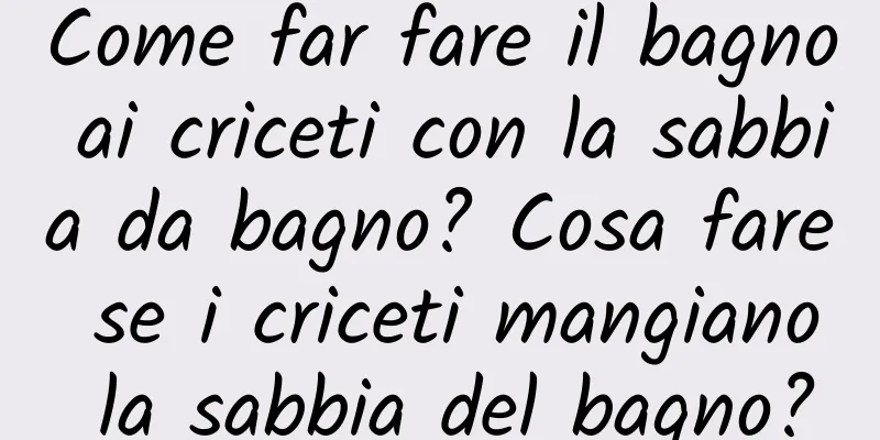 Come far fare il bagno ai criceti con la sabbia da bagno? Cosa fare se i criceti mangiano la sabbia del bagno?