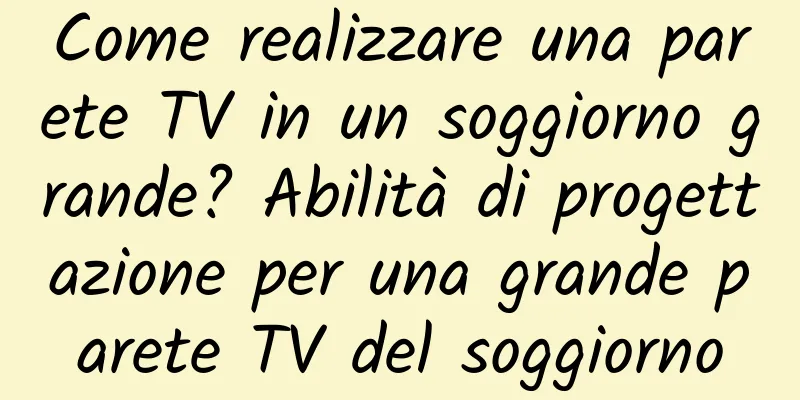 Come realizzare una parete TV in un soggiorno grande? Abilità di progettazione per una grande parete TV del soggiorno