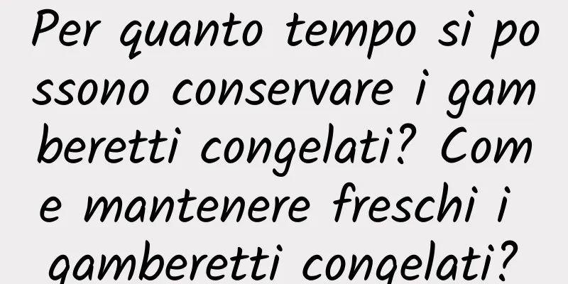 Per quanto tempo si possono conservare i gamberetti congelati? Come mantenere freschi i gamberetti congelati?