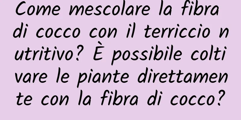 Come mescolare la fibra di cocco con il terriccio nutritivo? È possibile coltivare le piante direttamente con la fibra di cocco?