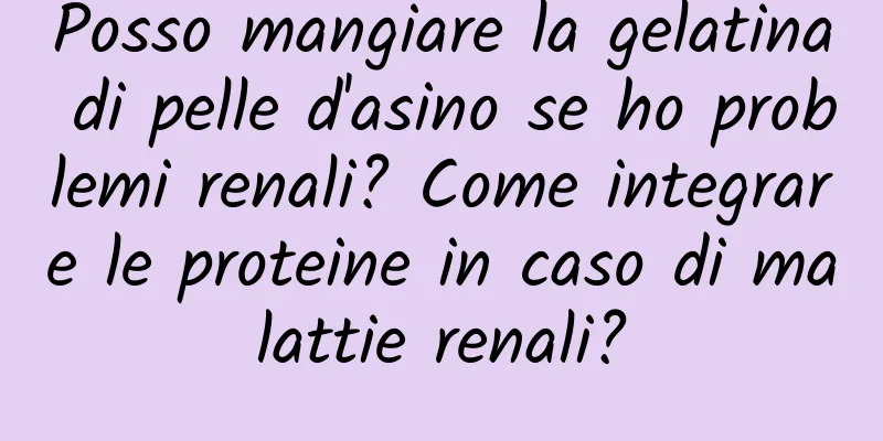 Posso mangiare la gelatina di pelle d'asino se ho problemi renali? Come integrare le proteine ​​in caso di malattie renali?