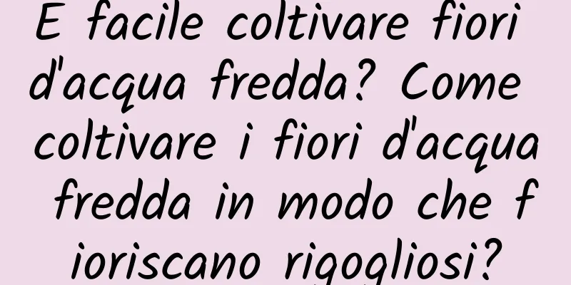 È facile coltivare fiori d'acqua fredda? Come coltivare i fiori d'acqua fredda in modo che fioriscano rigogliosi?