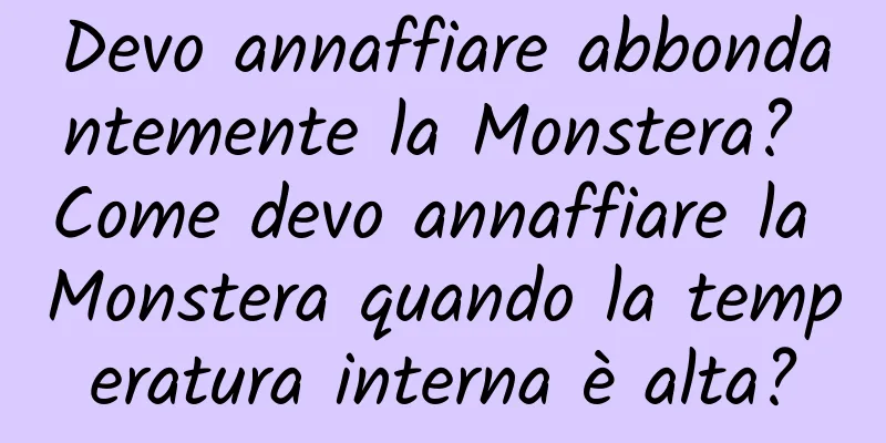 Devo annaffiare abbondantemente la Monstera? Come devo annaffiare la Monstera quando la temperatura interna è alta?