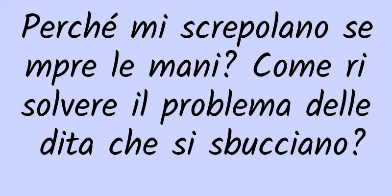 Perché mi screpolano sempre le mani? Come risolvere il problema delle dita che si sbucciano?