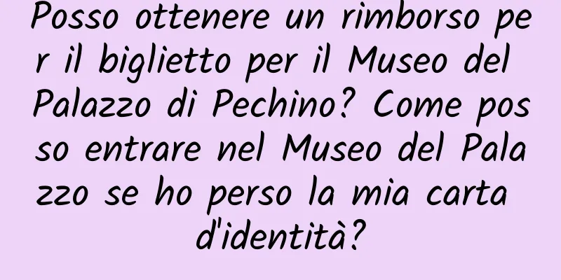 Posso ottenere un rimborso per il biglietto per il Museo del Palazzo di Pechino? Come posso entrare nel Museo del Palazzo se ho perso la mia carta d'identità?