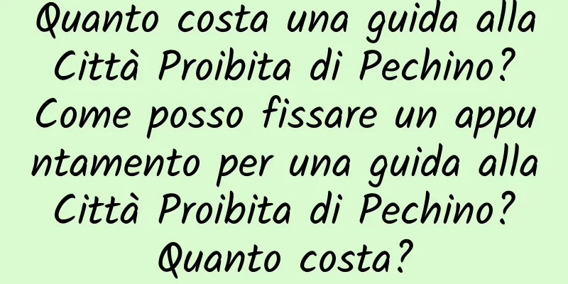 Quanto costa una guida alla Città Proibita di Pechino? Come posso fissare un appuntamento per una guida alla Città Proibita di Pechino? Quanto costa?