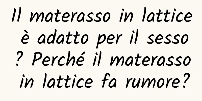 Il materasso in lattice è adatto per il sesso? Perché il materasso in lattice fa rumore?