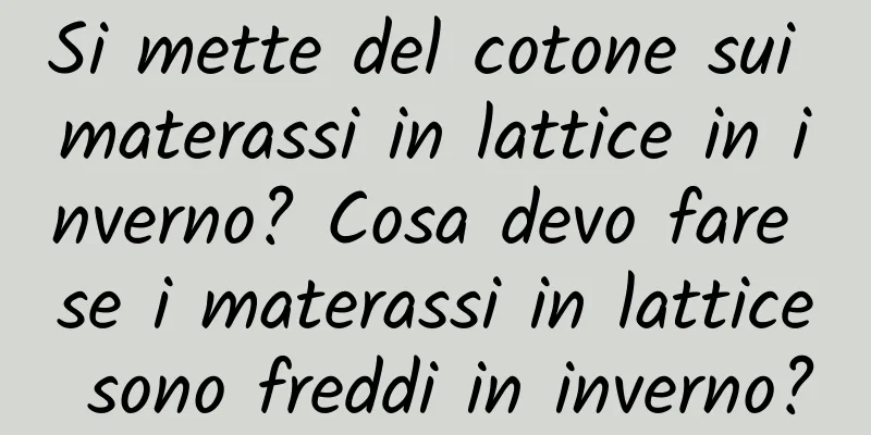 Si mette del cotone sui materassi in lattice in inverno? Cosa devo fare se i materassi in lattice sono freddi in inverno?