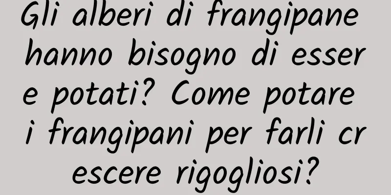 Gli alberi di frangipane hanno bisogno di essere potati? Come potare i frangipani per farli crescere rigogliosi?