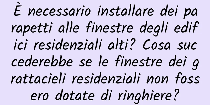 È necessario installare dei parapetti alle finestre degli edifici residenziali alti? Cosa succederebbe se le finestre dei grattacieli residenziali non fossero dotate di ringhiere?