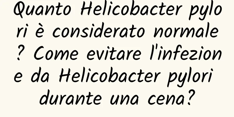 Quanto Helicobacter pylori è considerato normale? Come evitare l'infezione da Helicobacter pylori durante una cena?