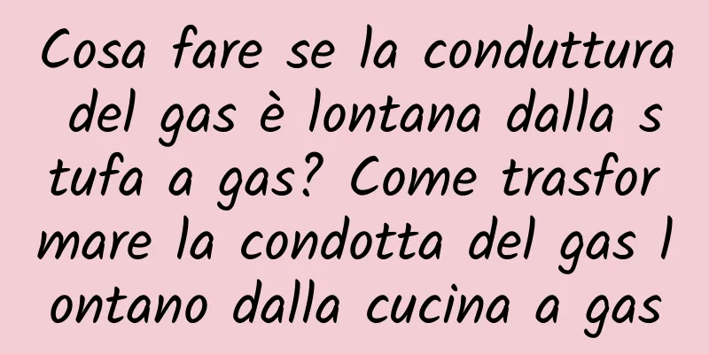 Cosa fare se la conduttura del gas è lontana dalla stufa a gas? Come trasformare la condotta del gas lontano dalla cucina a gas