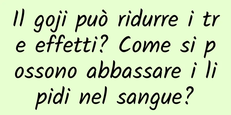 Il goji può ridurre i tre effetti? Come si possono abbassare i lipidi nel sangue?
