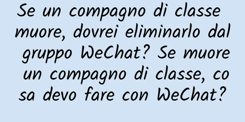 Se un compagno di classe muore, dovrei eliminarlo dal gruppo WeChat? Se muore un compagno di classe, cosa devo fare con WeChat?