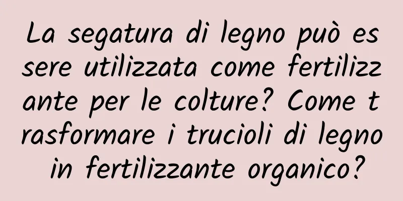 La segatura di legno può essere utilizzata come fertilizzante per le colture? Come trasformare i trucioli di legno in fertilizzante organico?