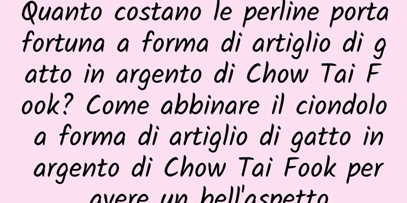 Quanto costano le perline portafortuna a forma di artiglio di gatto in argento di Chow Tai Fook? Come abbinare il ciondolo a forma di artiglio di gatto in argento di Chow Tai Fook per avere un bell'aspetto
