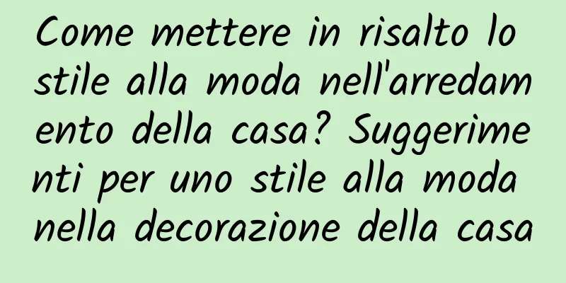 Come mettere in risalto lo stile alla moda nell'arredamento della casa? Suggerimenti per uno stile alla moda nella decorazione della casa