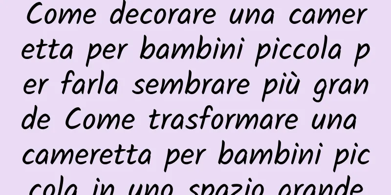 Come decorare una cameretta per bambini piccola per farla sembrare più grande Come trasformare una cameretta per bambini piccola in uno spazio grande