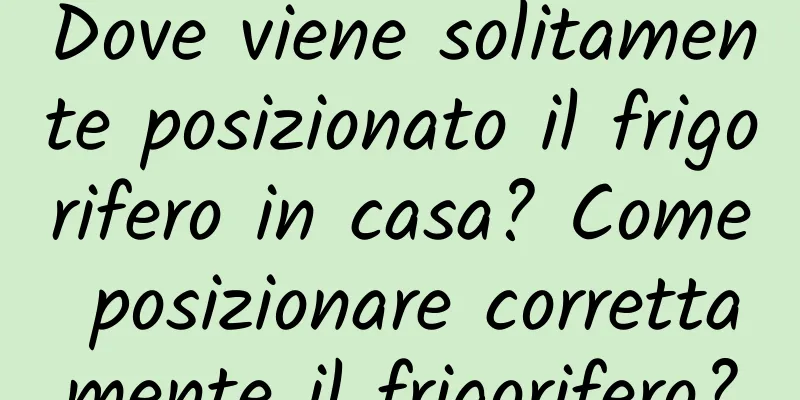 Dove viene solitamente posizionato il frigorifero in casa? Come posizionare correttamente il frigorifero?
