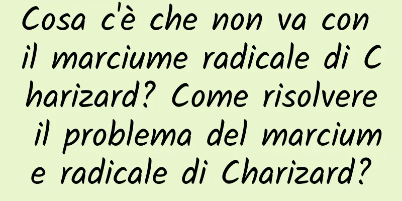 Cosa c'è che non va con il marciume radicale di Charizard? Come risolvere il problema del marciume radicale di Charizard?
