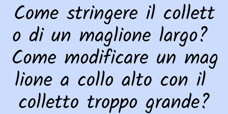Come stringere il colletto di un maglione largo? Come modificare un maglione a collo alto con il colletto troppo grande?