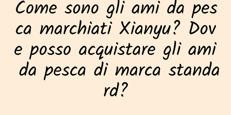 Come sono gli ami da pesca marchiati Xianyu? Dove posso acquistare gli ami da pesca di marca standard?