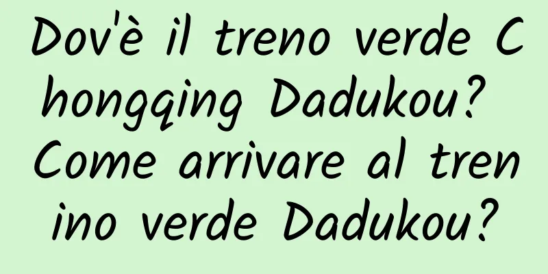 Dov'è il treno verde Chongqing Dadukou? Come arrivare al trenino verde Dadukou?
