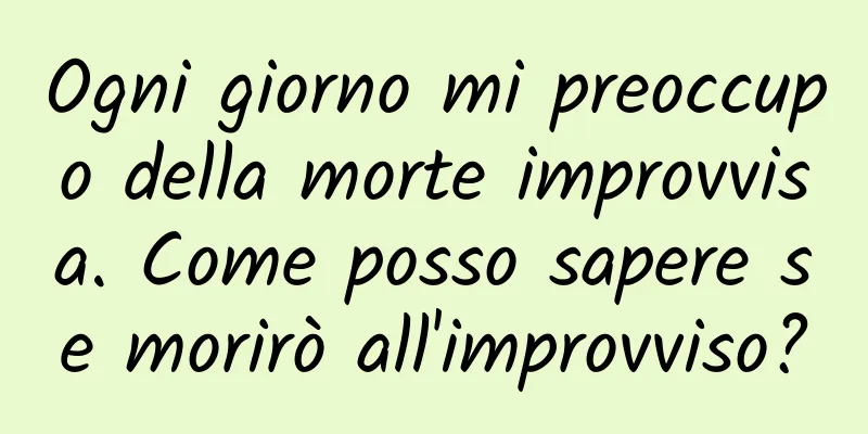Ogni giorno mi preoccupo della morte improvvisa. Come posso sapere se morirò all'improvviso?