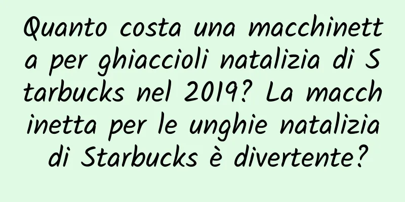 Quanto costa una macchinetta per ghiaccioli natalizia di Starbucks nel 2019? La macchinetta per le unghie natalizia di Starbucks è divertente?