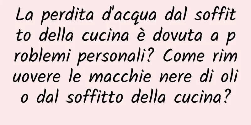 La perdita d'acqua dal soffitto della cucina è dovuta a problemi personali? Come rimuovere le macchie nere di olio dal soffitto della cucina?