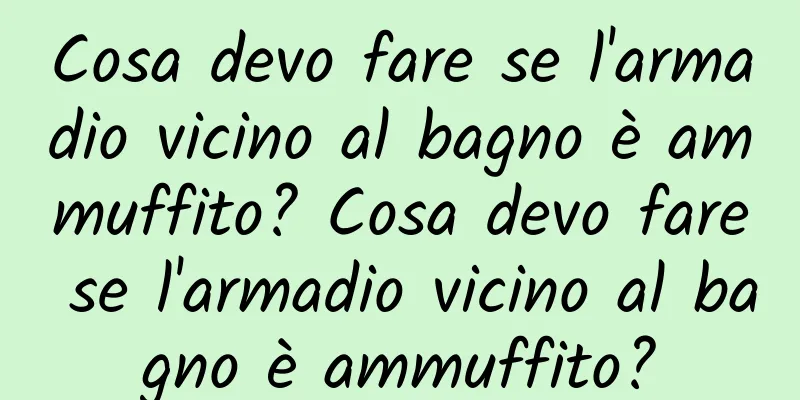 Cosa devo fare se l'armadio vicino al bagno è ammuffito? Cosa devo fare se l'armadio vicino al bagno è ammuffito?