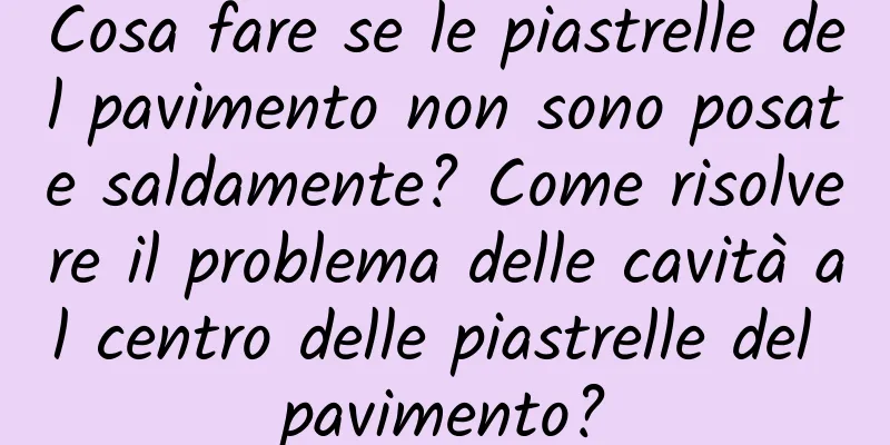 Cosa fare se le piastrelle del pavimento non sono posate saldamente? Come risolvere il problema delle cavità al centro delle piastrelle del pavimento?