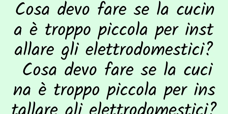 Cosa devo fare se la cucina è troppo piccola per installare gli elettrodomestici? Cosa devo fare se la cucina è troppo piccola per installare gli elettrodomestici?