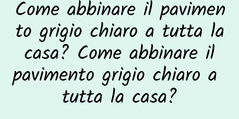 Come abbinare il pavimento grigio chiaro a tutta la casa? Come abbinare il pavimento grigio chiaro a tutta la casa?