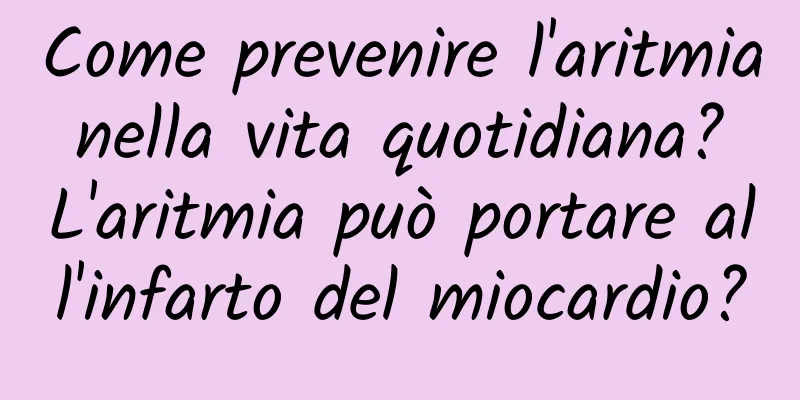 Come prevenire l'aritmia nella vita quotidiana? L'aritmia può portare all'infarto del miocardio?