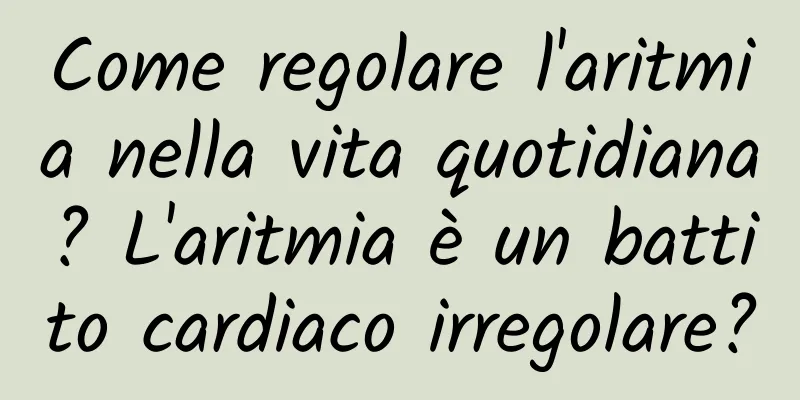 Come regolare l'aritmia nella vita quotidiana? L'aritmia è un battito cardiaco irregolare?