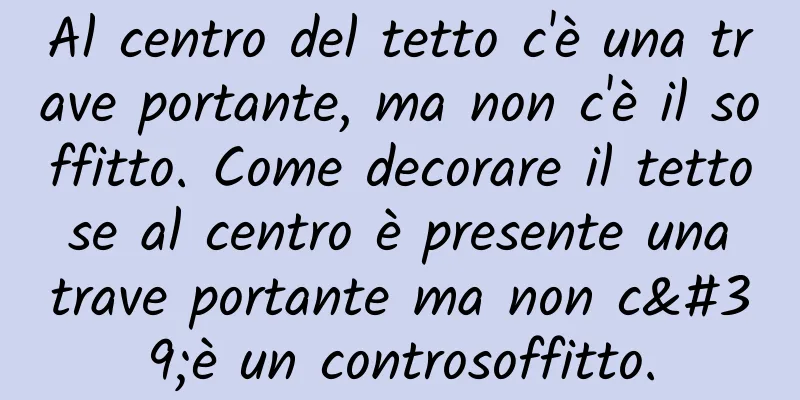 Al centro del tetto c'è una trave portante, ma non c'è il soffitto. Come decorare il tetto se al centro è presente una trave portante ma non c'è un controsoffitto.