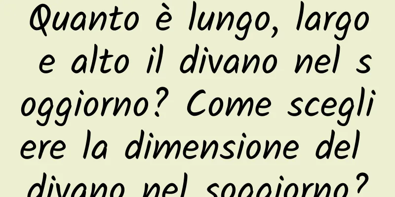 Quanto è lungo, largo e alto il divano nel soggiorno? Come scegliere la dimensione del divano nel soggiorno?