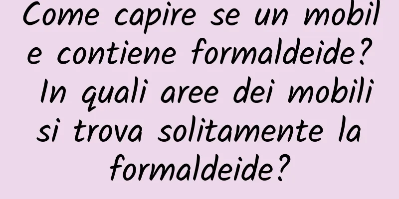 Come capire se un mobile contiene formaldeide? In quali aree dei mobili si trova solitamente la formaldeide?