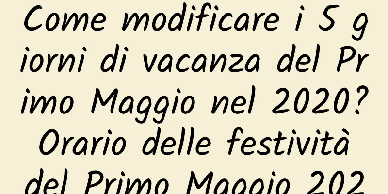 Come modificare i 5 giorni di vacanza del Primo Maggio nel 2020? Orario delle festività del Primo Maggio 2020