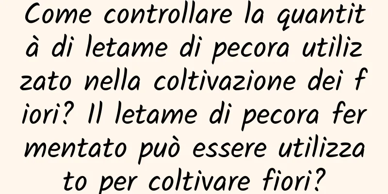 Come controllare la quantità di letame di pecora utilizzato nella coltivazione dei fiori? Il letame di pecora fermentato può essere utilizzato per coltivare fiori?