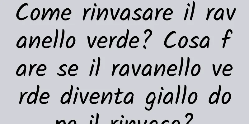 Come rinvasare il ravanello verde? Cosa fare se il ravanello verde diventa giallo dopo il rinvaso?