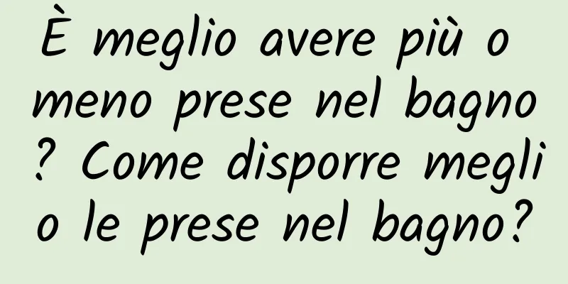 È meglio avere più o meno prese nel bagno? Come disporre meglio le prese nel bagno?