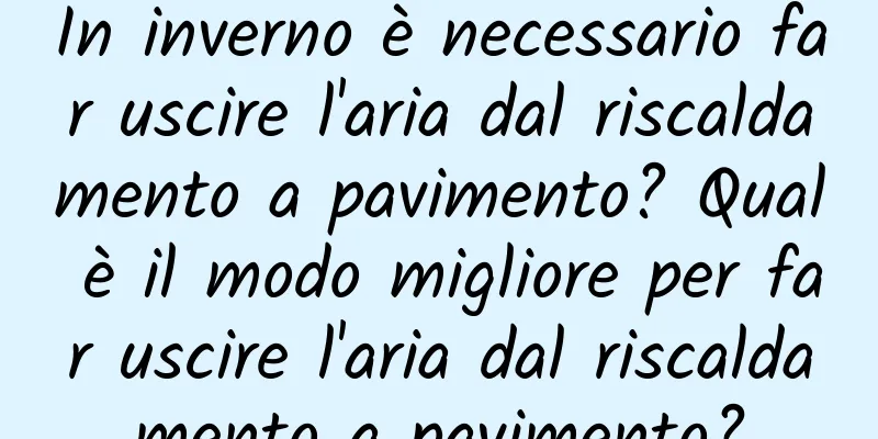 In inverno è necessario far uscire l'aria dal riscaldamento a pavimento? Qual è il modo migliore per far uscire l'aria dal riscaldamento a pavimento?