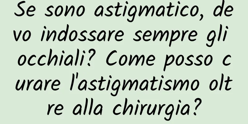 Se sono astigmatico, devo indossare sempre gli occhiali? Come posso curare l'astigmatismo oltre alla chirurgia?
