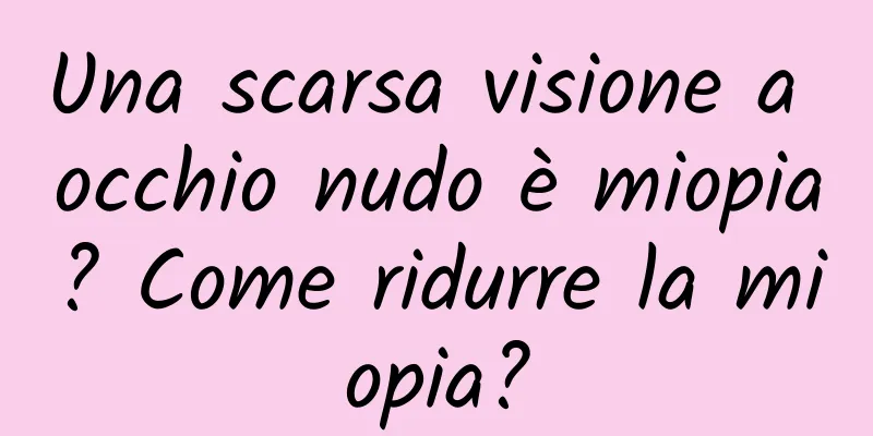 Una scarsa visione a occhio nudo è miopia? Come ridurre la miopia?