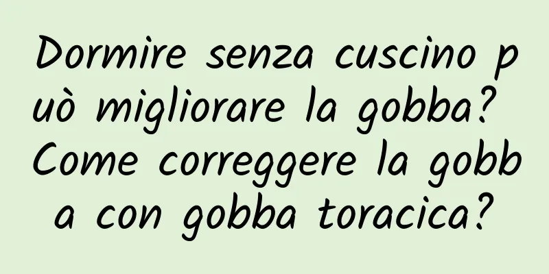 Dormire senza cuscino può migliorare la gobba? Come correggere la gobba con gobba toracica?
